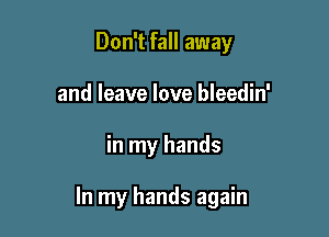 Don't fall away
and leave love bleedin'

in my hands

In my hands again