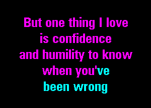 But one thing I love
is confidence

and humility to know
when you've
been wrong