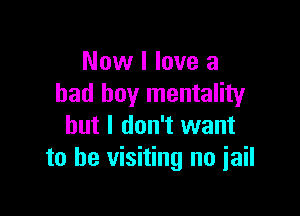 Now I love a
bad boy mentality

but I don't want
to be visiting no jail