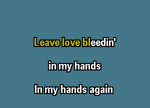 Leave love bleedin'

in my hands

In my hands again