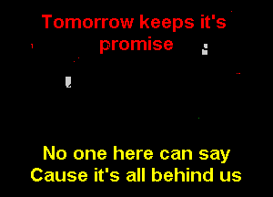 Tomorrow keeps it's-
promise

No one here can say
Cause it's all behind us