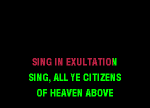 SING IN EXULTATION
SING, ALL YE CITIZENS
OF HEAVEN ABOVE