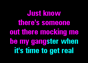 Just know
there's someone
out there mocking me
be my gangster when
it's time to get real