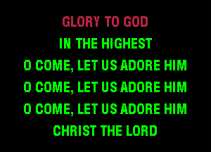 GLORY T0 GOD
I THE HIGHEST
0 COME, LET US ADOBE HIM
0 COME, LET US ADOBE HIM
0 COME, LET US ADOBE HIM
CHRIST THE LORD