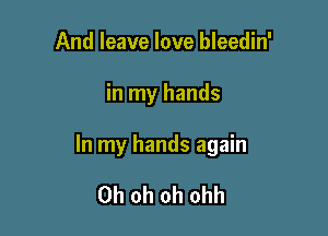 And leave love bleedin'

in my hands

In my hands again

Oh oh oh ohh