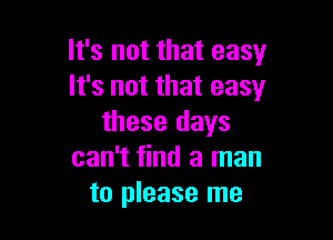 It's not that easy
It's not that easy

these days
can't find a man
to please me