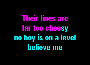 Their lines are
far too cheesy

no boy is on a level
believe me