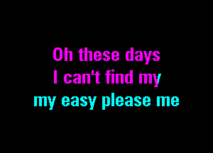 on these days

I can't find my
my easy please me