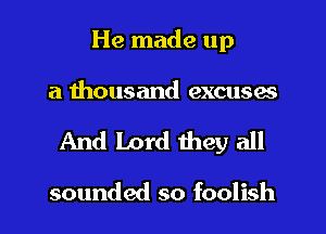 He made up
a thousand excuses

And Lord they all

sounded so foolish