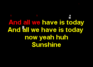 1 1 I

And all we have is taday
And E1 we have is today

now yeah huh
Sunshine