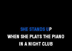 SHE STANDS UP
WHEN SHE PLAYS THE PIANO
IN A NIGHT CLUB