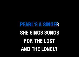 PEARL'S A SINGER

SHE SINGS SONGS
FOR THE LOST
AND THE LONELY