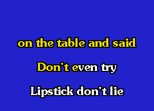 on the table and said

Don't even try

Lipstick don't lie