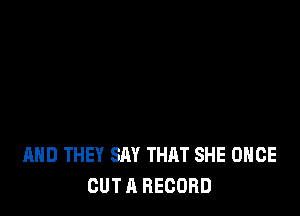 AND THEY SAY THAT SHE ONCE
OUT A RECORD
