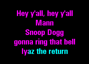 Hey y'all, hey y'all
Mann

Snoop Dogg
gonna ring that hell
lyaz the return