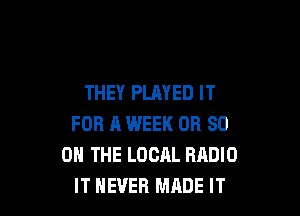 THEY PLAYED IT

FOR 11 WEEK OR 80
ON THE LOCAL RADIO
IT NEVER MADE IT