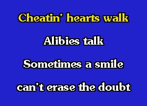 Cheatin' hearts walk
Alibies talk
Sometimes a smile

can't erase the doubt