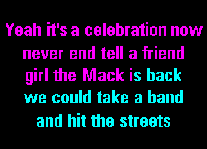 Yeah it's a celebration new

never end tell a friend
girl the Mack is back
we could take a hand

and hit the streets
