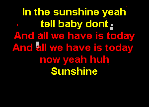 In the sunshine yeah
1 tell baby dont g
And all we have is today
And E1 we have is today

now yeah huh
Sunshine