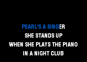 PEARL'S A SINGER

SHE STANDS UP
WHEN SHE PLAYS THE PIANO
IN A NIGHT CLUB