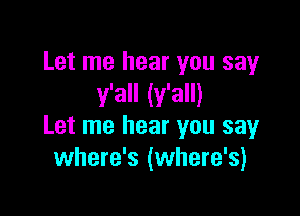 Let me hear you say
y'all (y'all)

Let me hear you say
where's (where's)