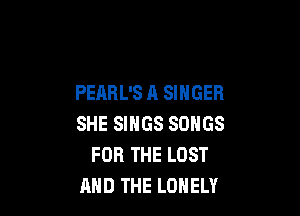 PEARL'S A SINGER

SHE SINGS SONGS
FOR THE LOST
AND THE LONELY