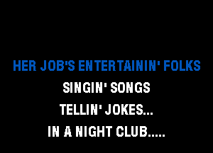 HER JOB'S EHTERTAIHIH' FOLKS
SIHGIH' SONGS
TELLIH' JOKES...
IN A NIGHT CLUB .....