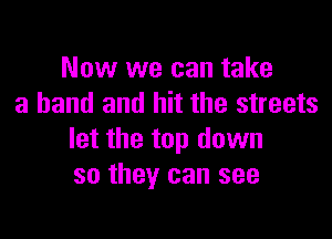 Now we can take
a hand and hit the streets

let the top down
so they can see