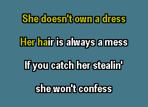 She doesn't own a dress

Her hair is always a mess

If you catch her stealin'

she won't confess