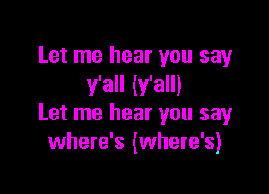 Let me hear you say
y'all (y'all)

Let me hear you say
where's (where's)