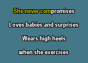 She never compromises

Loves babies and surprises

Wears high heels

when she exercises