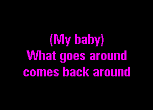 (My baby)

What goes around
comes back around