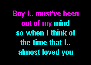Boy l.. must've been
out of my mind

so when I think of
the time that l..
almost loved you