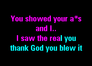 You showed your aos
and l..

I saw the real you
thank God you blew it