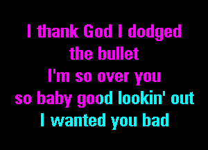 I thank God I dodged
the bullet

I'm so over you
so baby good lookin' out
I wanted you had