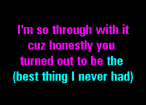 I'm so through with it
cuz honestly you

turned out to he the
(best thing I never had)