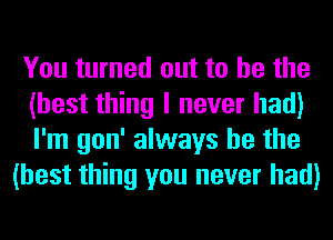 You turned out to he the
(best thing I never had)
I'm gon' always be the

(best thing you never had)