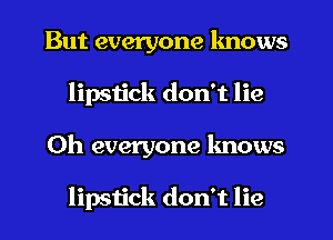 But everyone knows
lipstick don't lie
0h everyone knows

lipstick don't lie