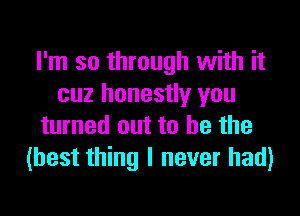 I'm so through with it
cuz honestly you

turned out to he the
(best thing I never had)