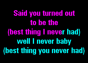 Said you turned out
to he the
(best thing I never had)
well I never baby
(best thing you never had)