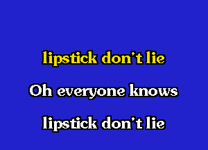 lipstick don't lie

0h everyone lmows

lipstick don't lie