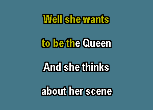 Well she wants

to be the Queen

And she thinks

aboutherscene