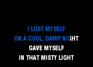 I LOST MYSELF

ON A COOL, DAMP NIGHT
GAVE MYSELF
IH THAT MISTY LIGHT