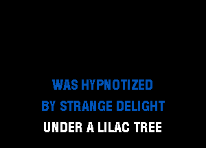 WAS HYPNOTIZED
BY STRANGE DELIGHT
UNDER A LILAC TREE