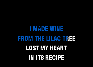 I MADE WINE

FROM THE LILAC TREE
LOST MY HERRT
IN ITS RECIPE