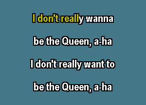 I don't really wanna
be the Queen, a-ha

I don't really want to

be the Queen, a-ha