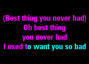 (Best thing you never had)
on best thing

you never had
I used to want you so bad