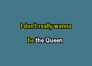 I don't really wanna

be the Queen