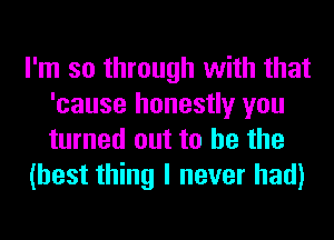 I'm so through with that
'cause honestly you
turned out to he the

(best thing I never had)