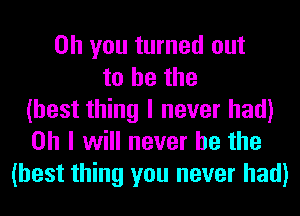 Oh you turned out
to he the
(best thing I never had)
on I will never be the
(best thing you never had)